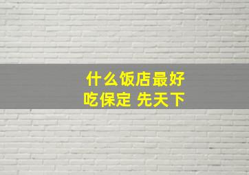 什么饭店最好吃保定 先天下